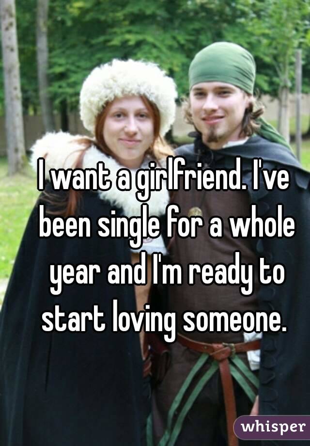 I want a girlfriend. I've been single for a whole year and I'm ready to start loving someone. 
