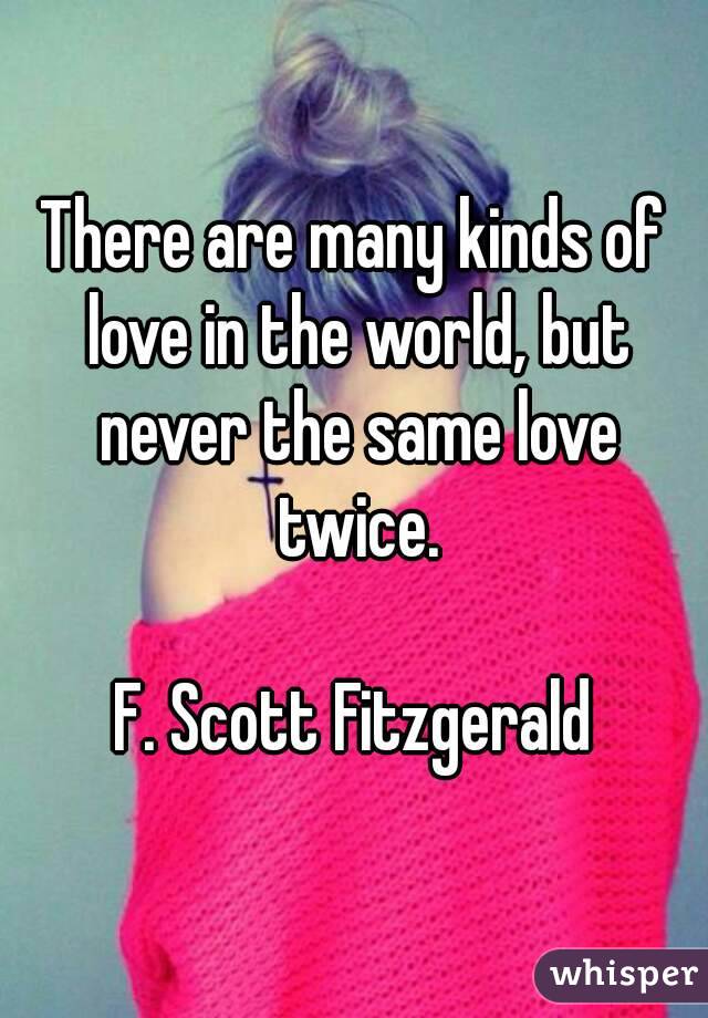 There are many kinds of love in the world, but never the same love twice.

F. Scott Fitzgerald