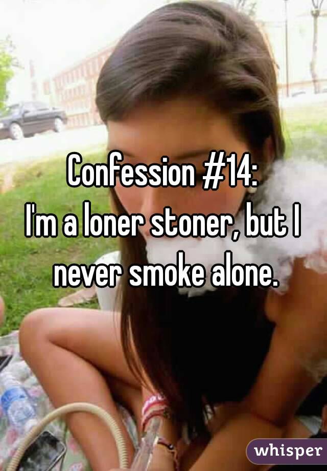 Confession #14:
I'm a loner stoner, but I never smoke alone.