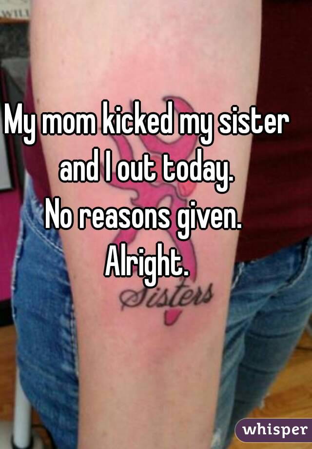 My mom kicked my sister and I out today. 
No reasons given. 
Alright.