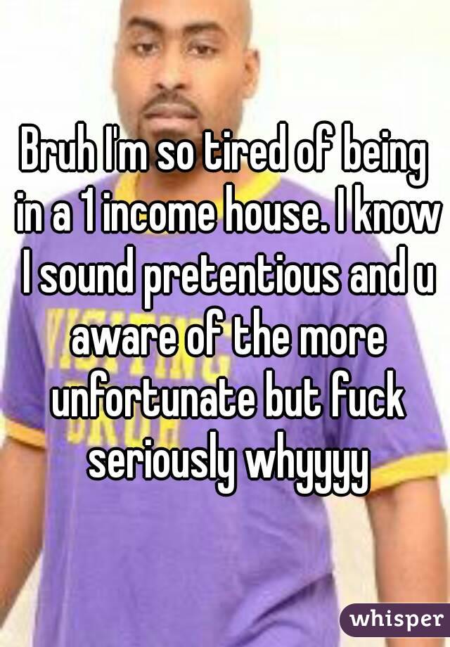 Bruh I'm so tired of being in a 1 income house. I know I sound pretentious and u aware of the more unfortunate but fuck seriously whyyyy
