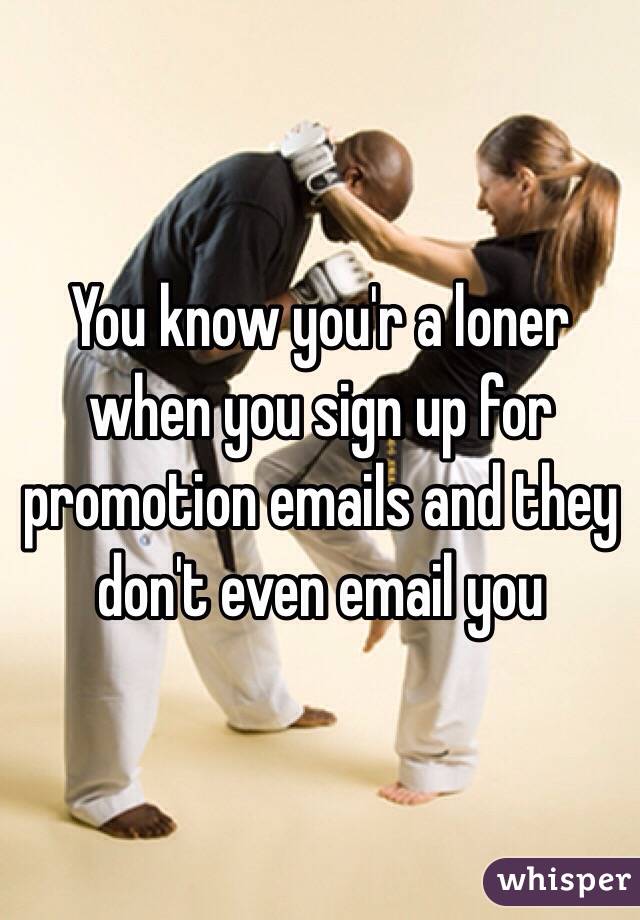 You know you'r a loner when you sign up for promotion emails and they don't even email you 