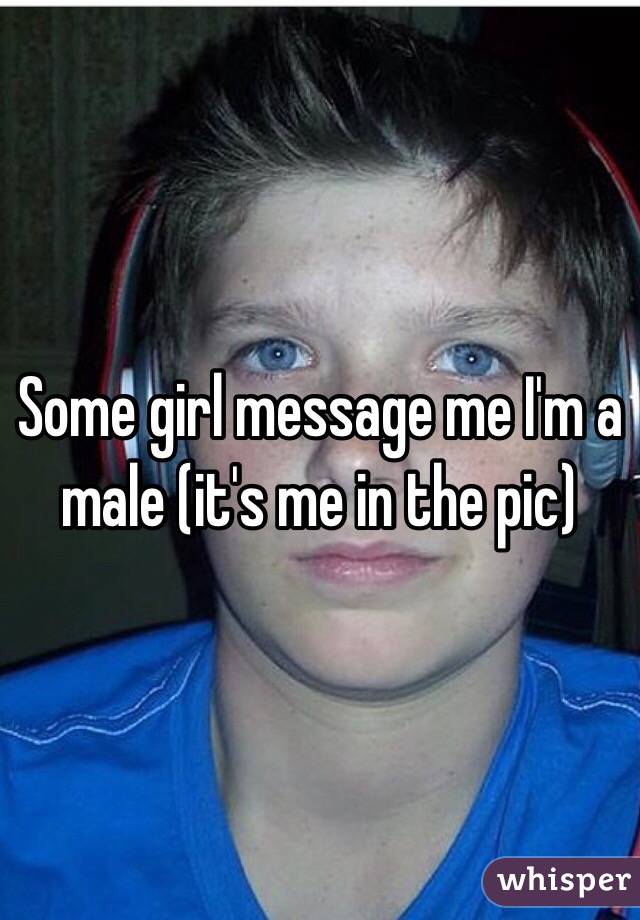 Some girl message me I'm a male (it's me in the pic)