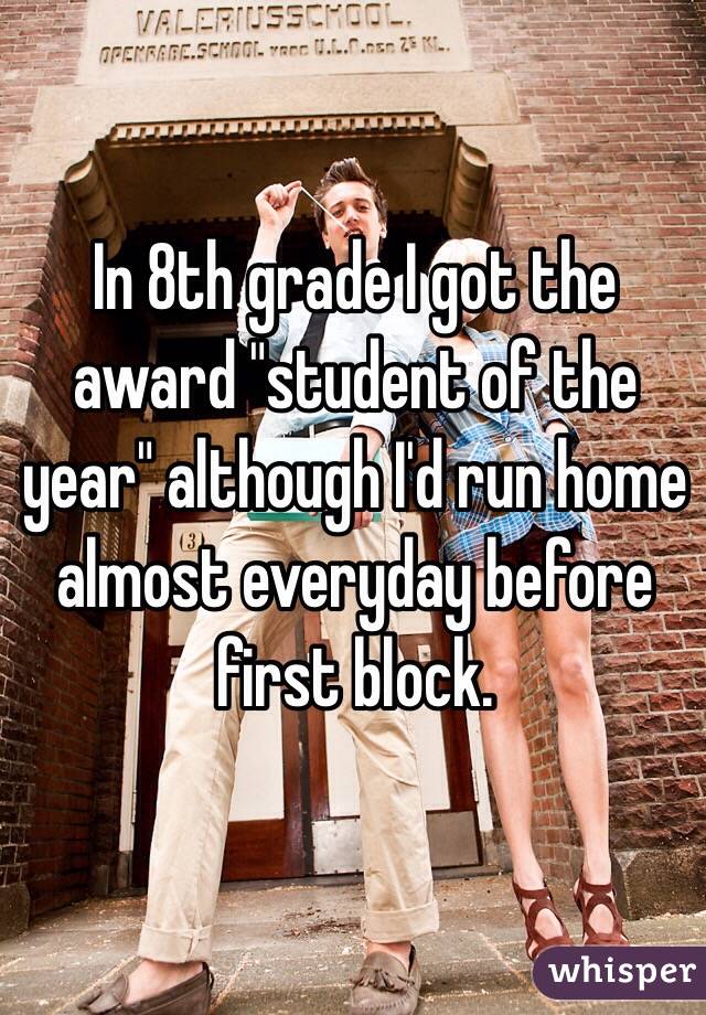 In 8th grade I got the award "student of the year" although I'd run home almost everyday before first block. 