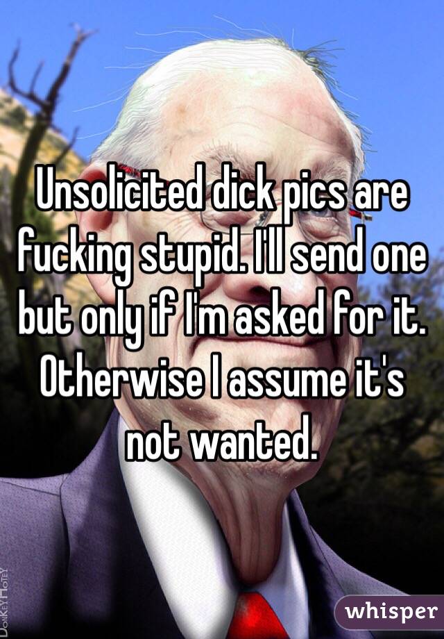 Unsolicited dick pics are fucking stupid. I'll send one but only if I'm asked for it. Otherwise I assume it's not wanted.