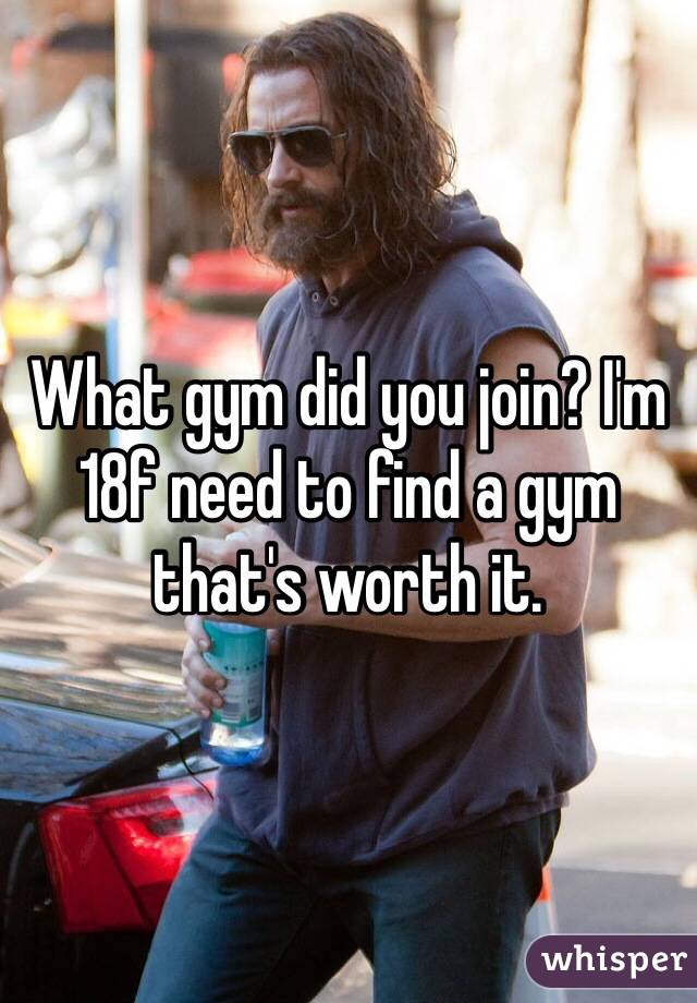 What gym did you join? I'm 18f need to find a gym that's worth it.