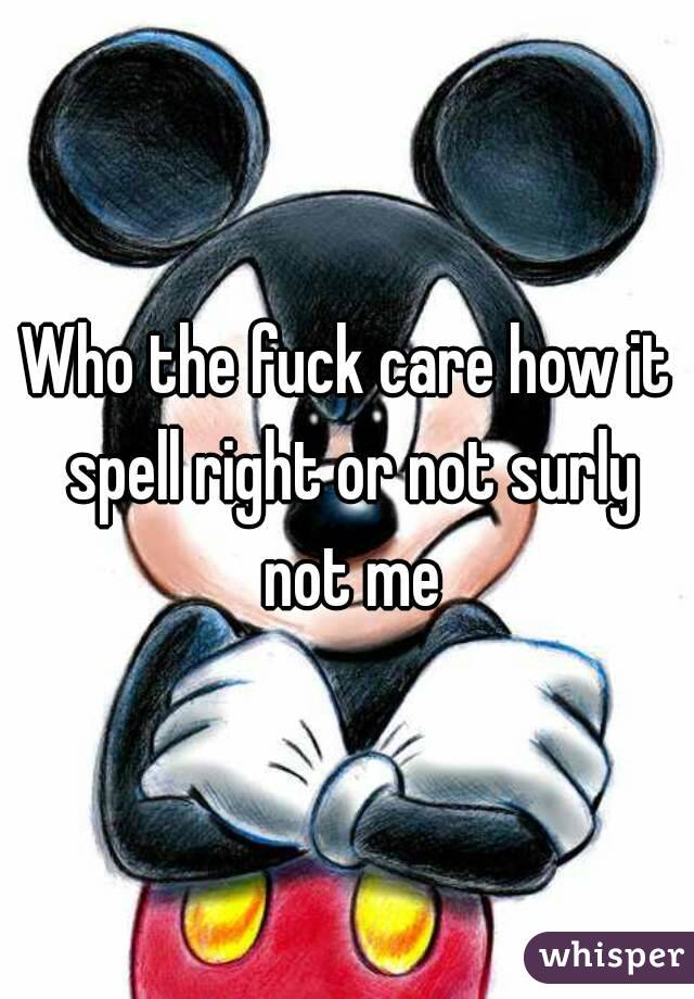 Who the fuck care how it spell right or not surly not me