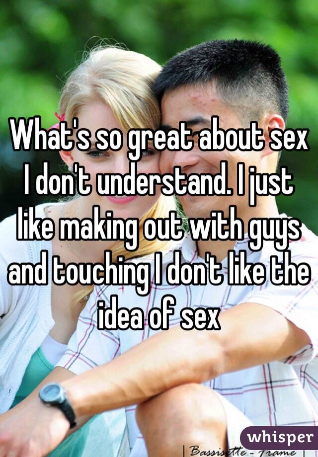 What's so great about sex I don't understand. I just like making out with guys and touching I don't like the idea of sex 