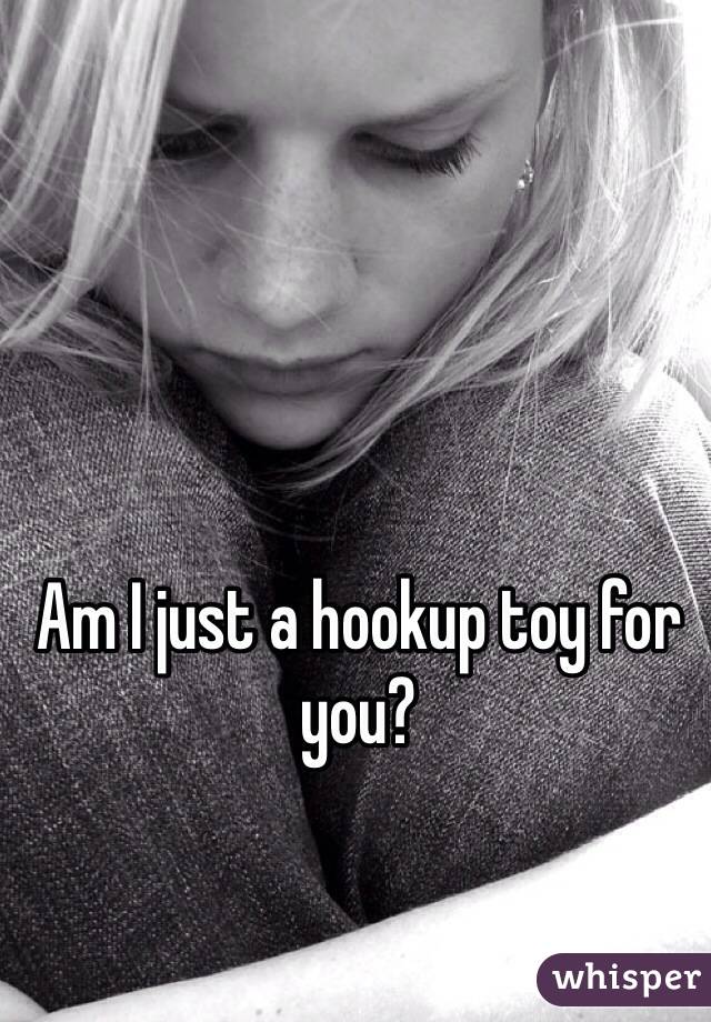 Am I just a hookup toy for you? 