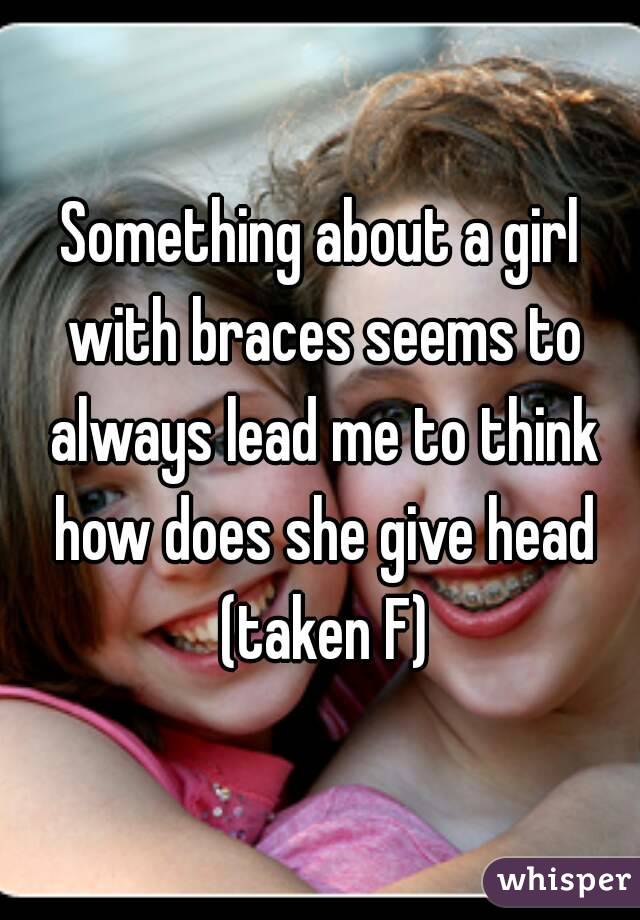 Something about a girl with braces seems to always lead me to think how does she give head (taken F)