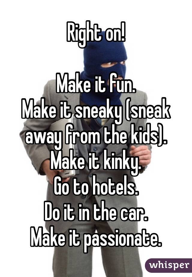 Right on!

Make it fun.
Make it sneaky (sneak away from the kids).
Make it kinky.
Go to hotels.
Do it in the car.
Make it passionate.