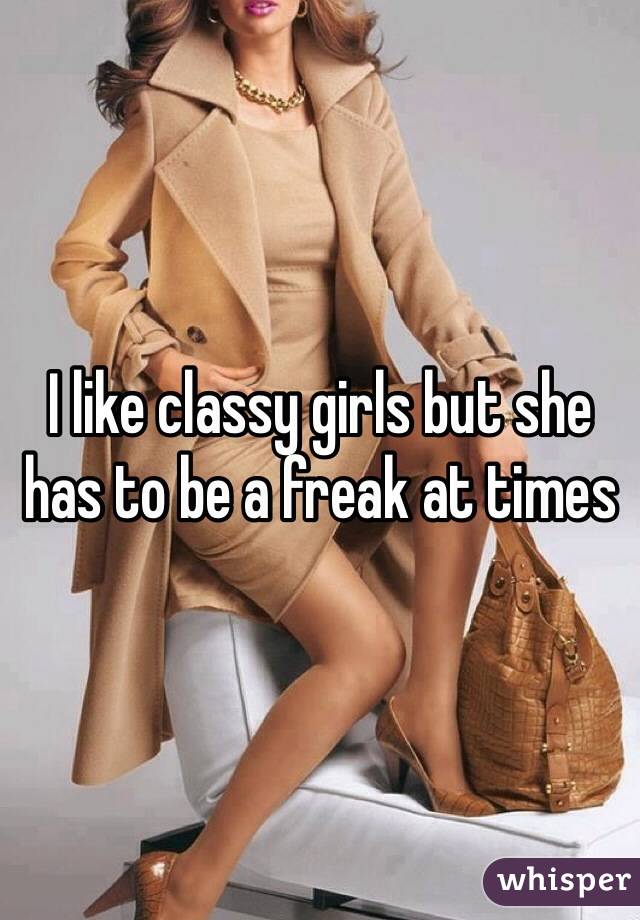 I like classy girls but she has to be a freak at times