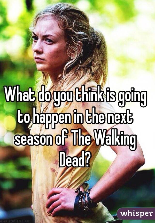 What do you think is going to happen in the next season of The Walking Dead?
