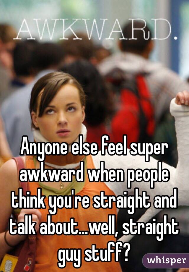 Anyone else feel super awkward when people think you're straight and talk about...well, straight guy stuff?