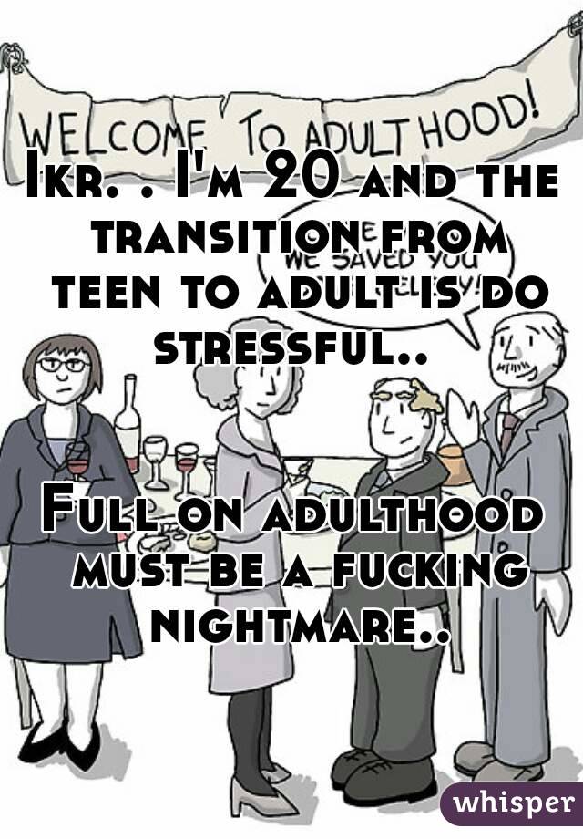 Ikr. . I'm 20 and the transition from teen to adult is do stressful.. 


Full on adulthood must be a fucking nightmare..