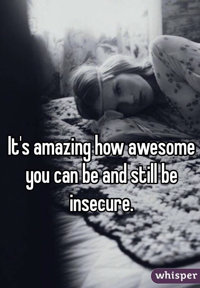 It's amazing how awesome you can be and still be insecure.