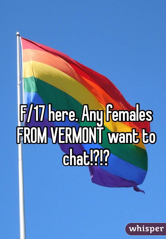 F/17 here. Any females FROM VERMONT want to chat!?!?