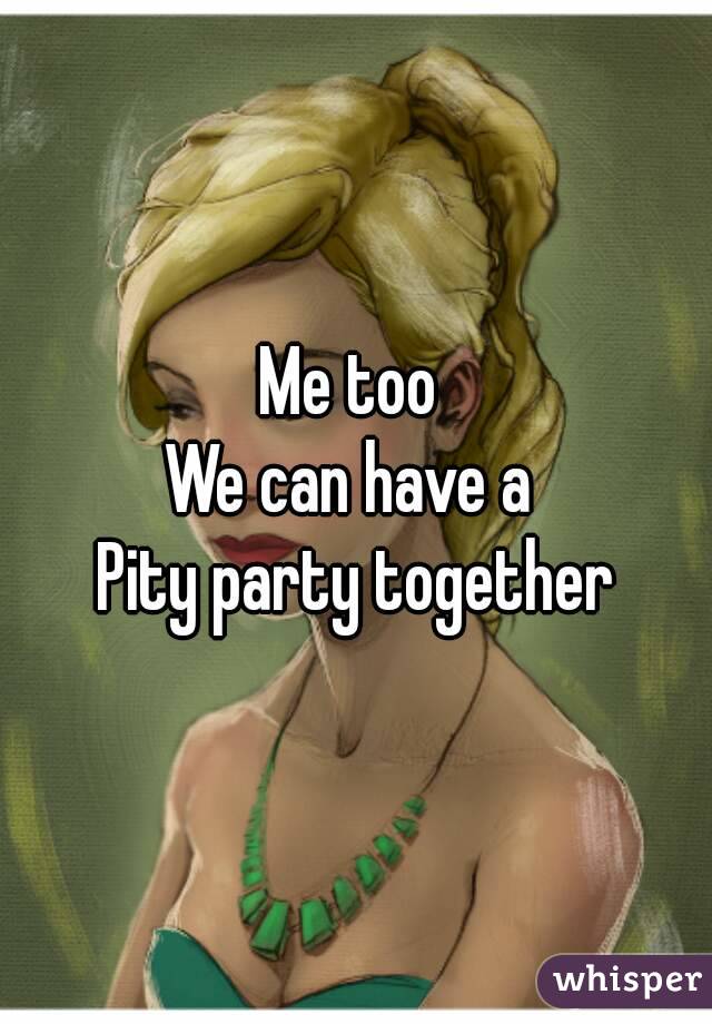 Me too 
We can have a 
Pity party together
