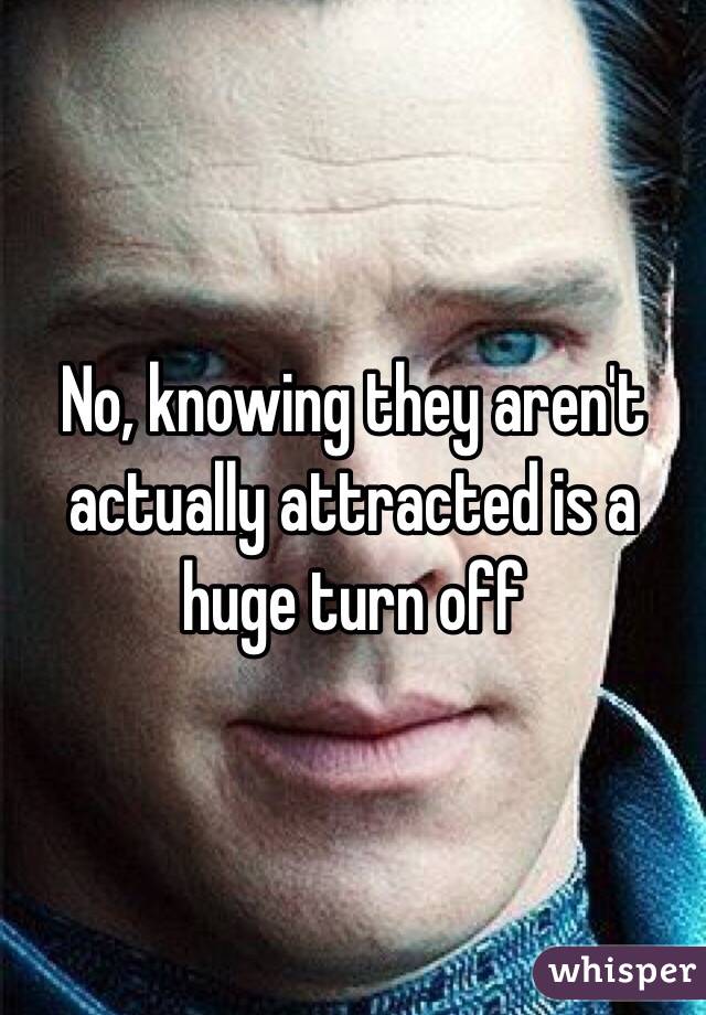 No, knowing they aren't actually attracted is a huge turn off