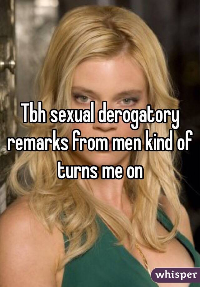 Tbh sexual derogatory remarks from men kind of turns me on 
