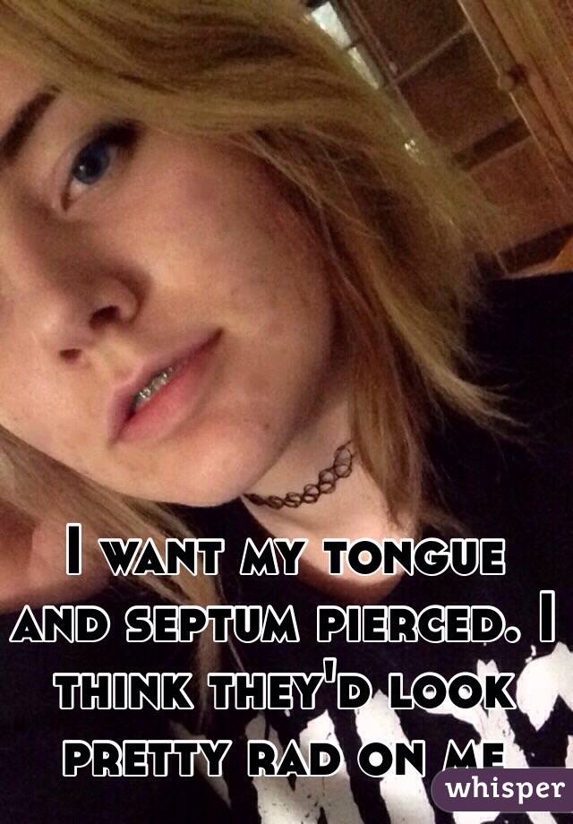 I want my tongue and septum pierced. I think they'd look pretty rad on me 
