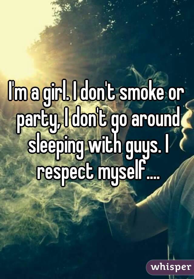 I'm a girl. I don't smoke or party, I don't go around sleeping with guys. I respect myself....