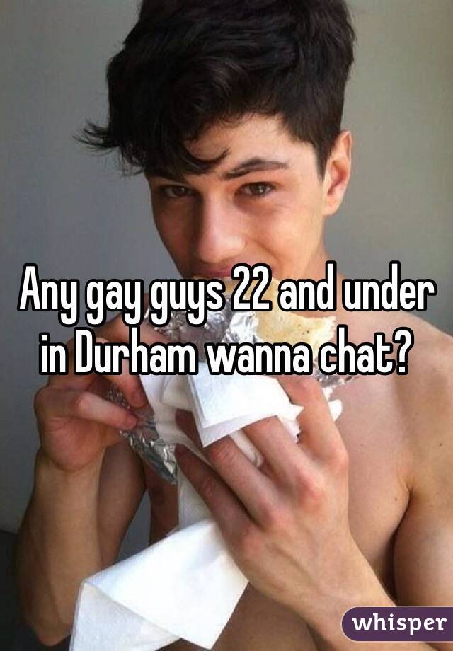 Any gay guys 22 and under in Durham wanna chat?