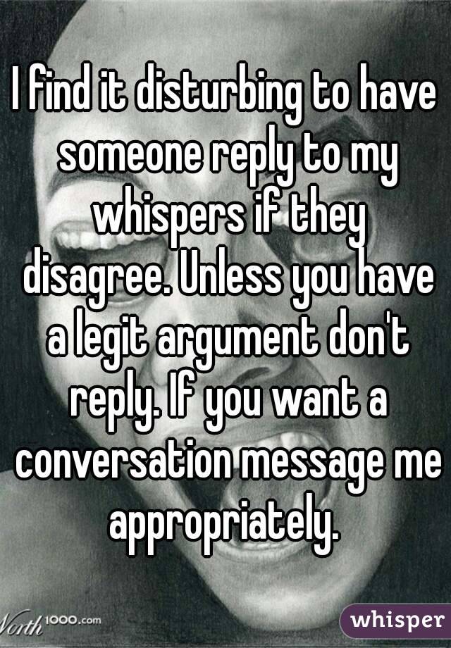 I find it disturbing to have someone reply to my whispers if they disagree. Unless you have a legit argument don't reply. If you want a conversation message me appropriately. 