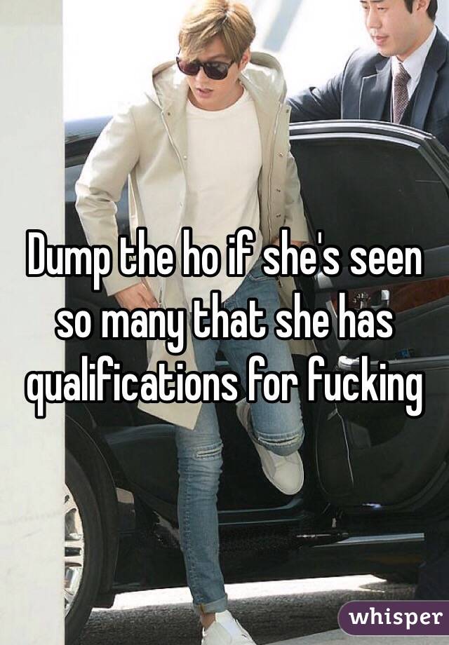 Dump the ho if she's seen so many that she has qualifications for fucking 