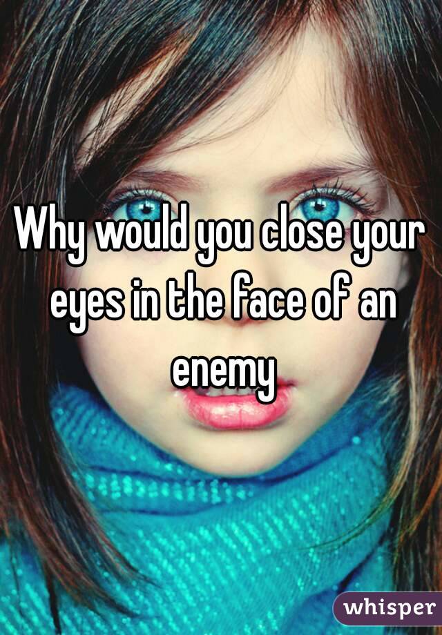 Why would you close your eyes in the face of an enemy