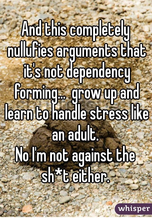 And this completely nullufies arguments that it's not dependency forming...  grow up and learn to handle stress like an adult. 
No I'm not against the sh*t either. 