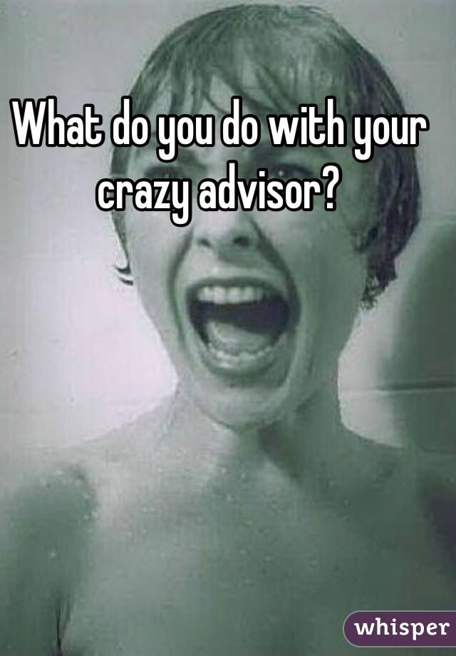 What do you do with your crazy advisor?