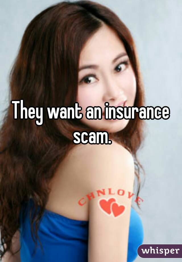 They want an insurance scam.