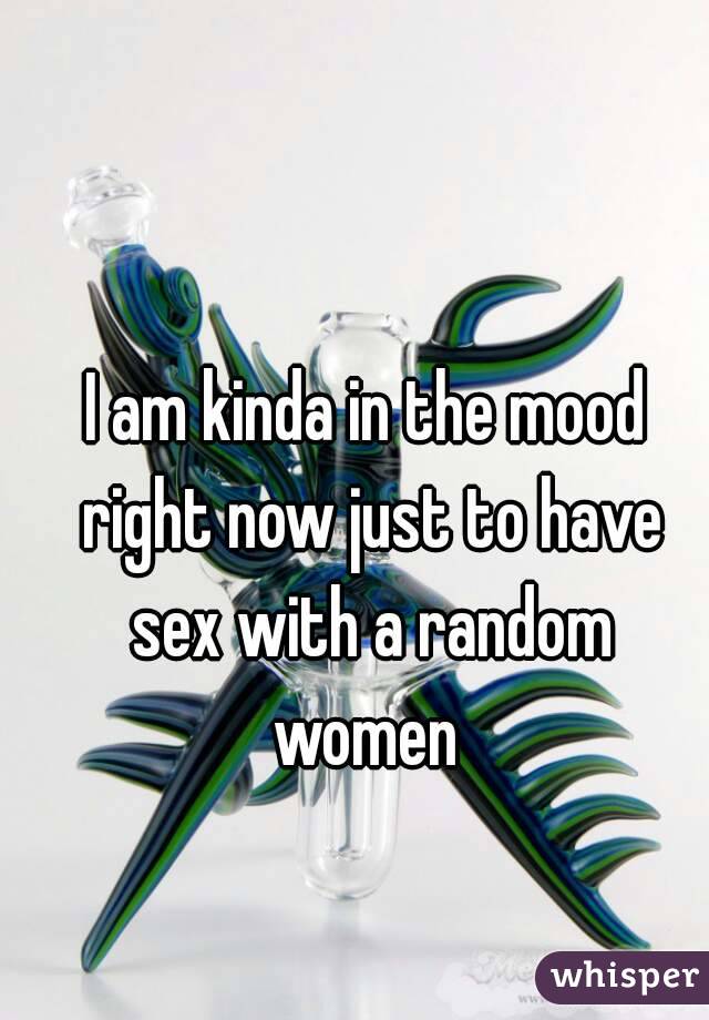 I am kinda in the mood right now just to have sex with a random women 