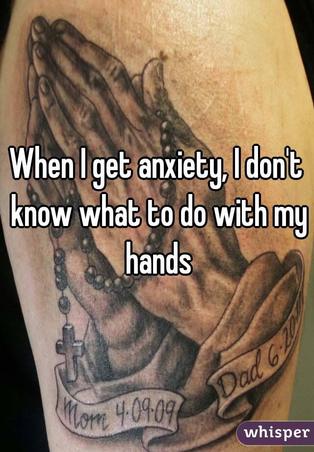 When I get anxiety, I don't know what to do with my hands