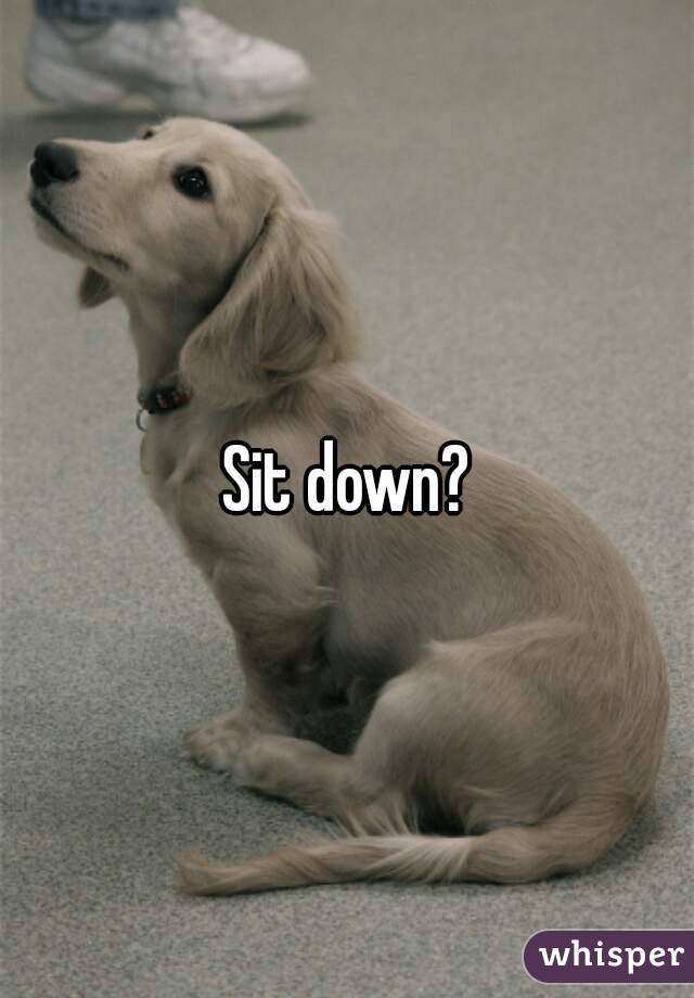 Sit down?
