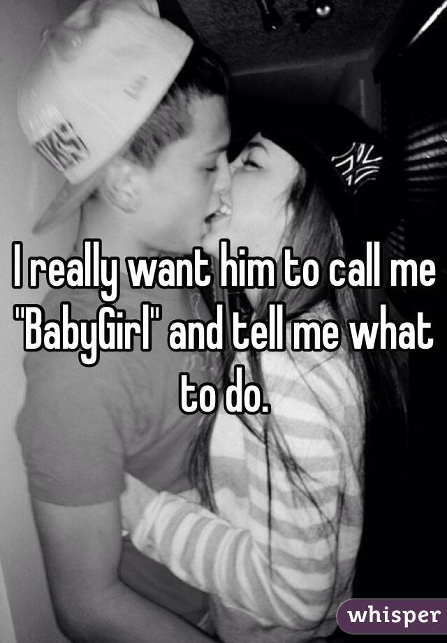 I really want him to call me "BabyGirl" and tell me what to do.