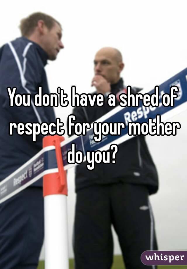 You don't have a shred of respect for your mother do you? 