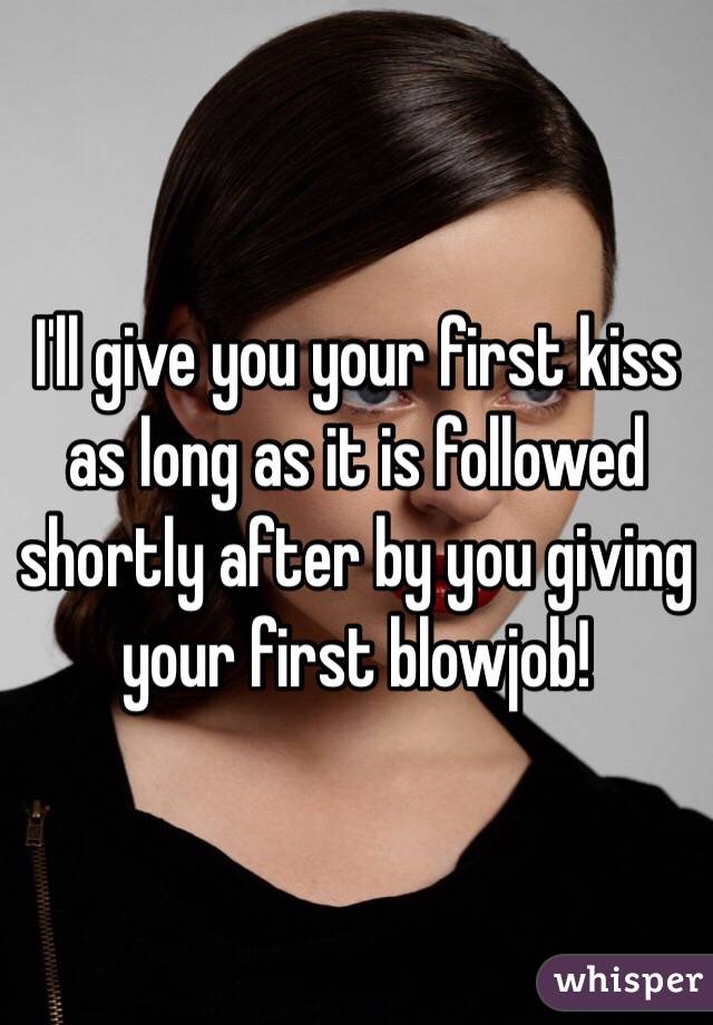 I'll give you your first kiss as long as it is followed shortly after by you giving your first blowjob!