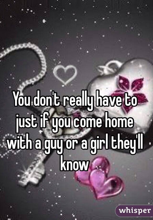 You don't really have to just if you come home with a guy or a girl they'll know  