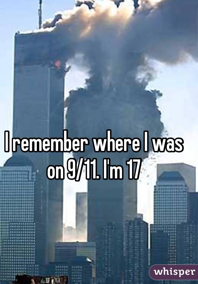 I remember where I was on 9/11. I'm 17