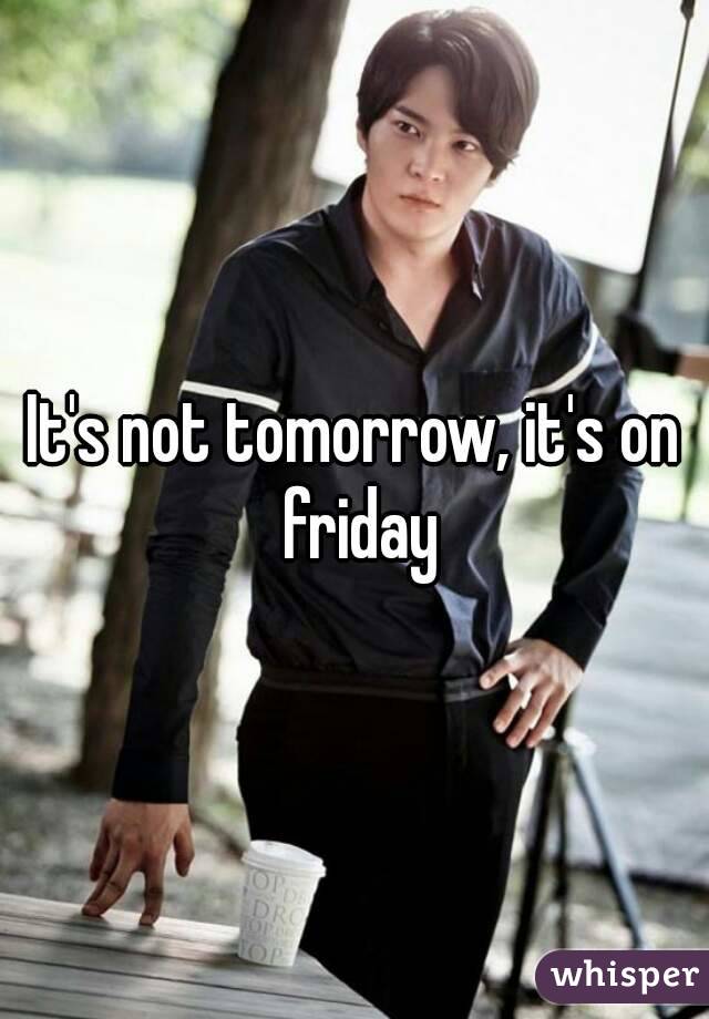 It's not tomorrow, it's on friday