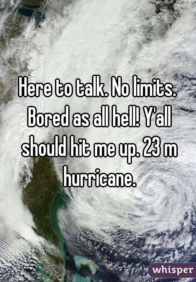 Here to talk. No limits. Bored as all hell! Y'all should hit me up. 23 m hurricane.