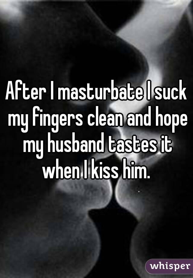 After I masturbate I suck my fingers clean and hope my husband tastes it when I kiss him. 