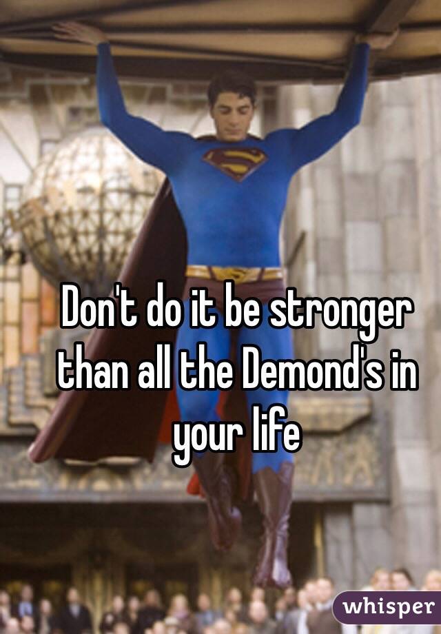 Don't do it be stronger than all the Demond's in your life 