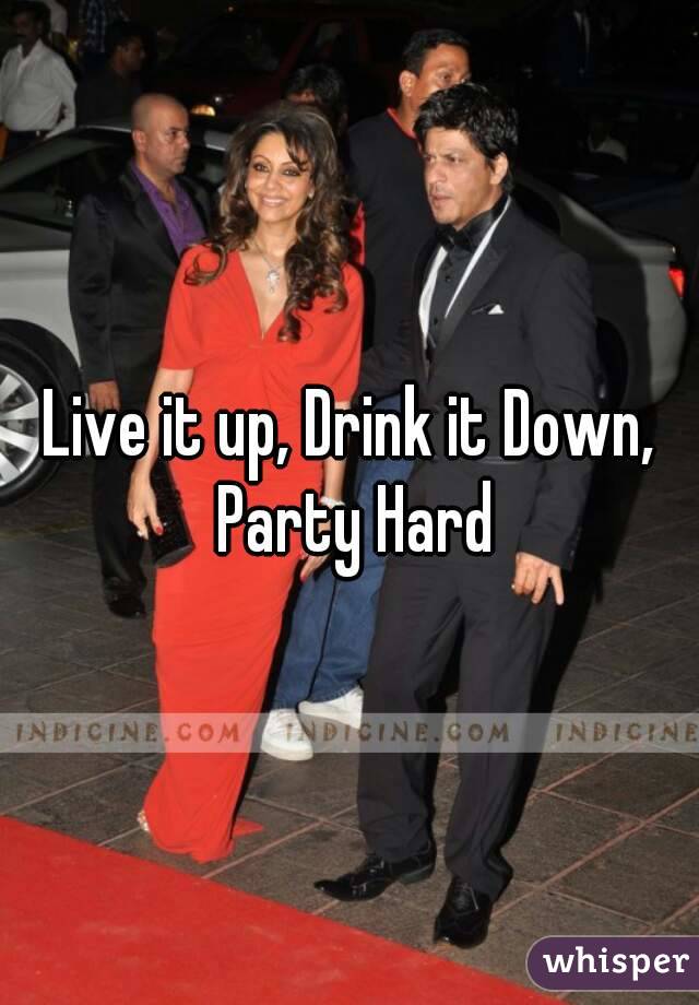 Live it up, Drink it Down, Party Hard