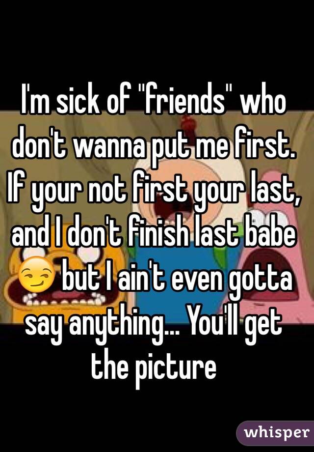 I'm sick of "friends" who don't wanna put me first.  If your not first your last, and I don't finish last babe 😏 but I ain't even gotta say anything... You'll get the picture 