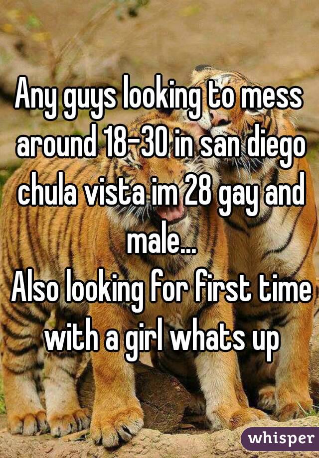 Any guys looking to mess around 18-30 in san diego chula vista im 28 gay and male...
 Also looking for first time with a girl whats up