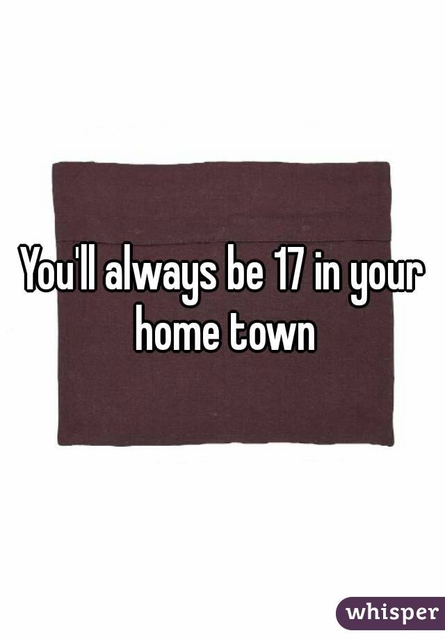 You'll always be 17 in your home town