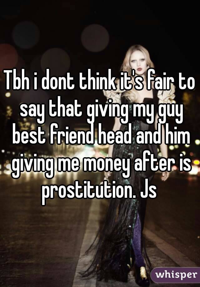 Tbh i dont think it's fair to say that giving my guy best friend head and him giving me money after is prostitution. Js 